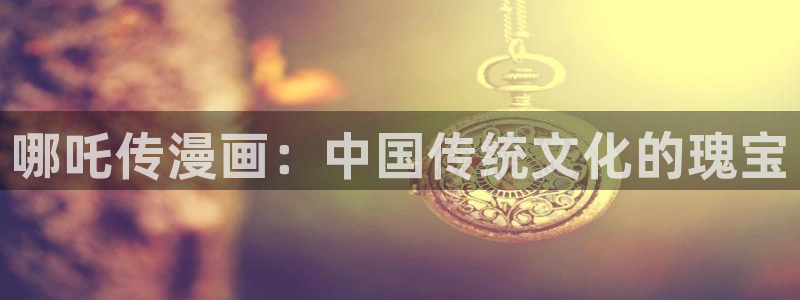 香蕉文化漫画：哪吒传漫画：中国传统文化的瑰宝