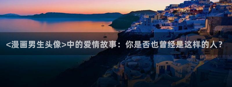 香蕉漫画下：<漫画男生头像>中的爱情故事：你是否也曾经是这样的人？