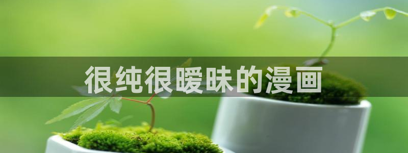 香蕉文化免费看全部漫画：很纯很暧昧的漫画