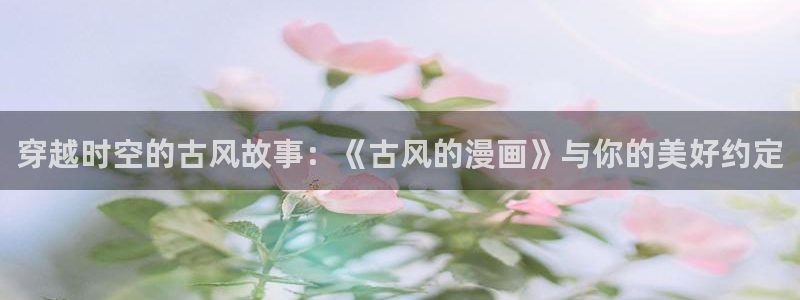 香蕉漫画头像：穿越时空的古风故事：《古风的漫画》与你的美好约定