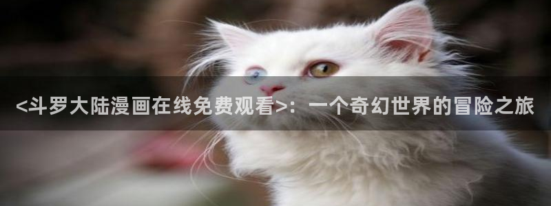 香蕉果酱漫画书免费下拉式：<斗罗大陆漫画在线免费观看>：一个奇幻世界的冒险之旅