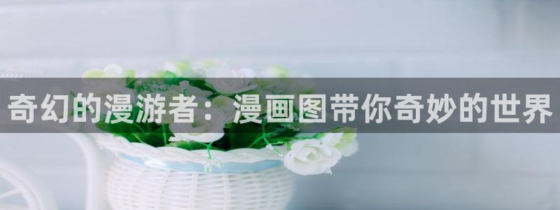 韩漫网站香蕉漫画：奇幻的漫游者：漫画图带你奇妙的世界